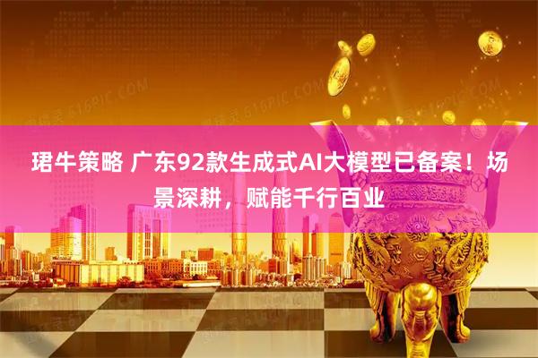 珺牛策略 广东92款生成式AI大模型已备案！场景深耕，赋能千行百业