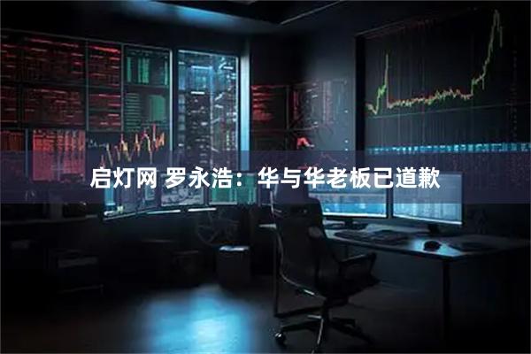 启灯网 罗永浩：华与华老板已道歉