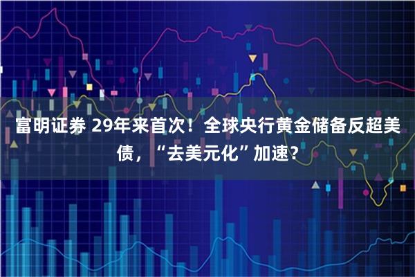富明证券 29年来首次！全球央行黄金储备反超美债，“去美元化”加速？