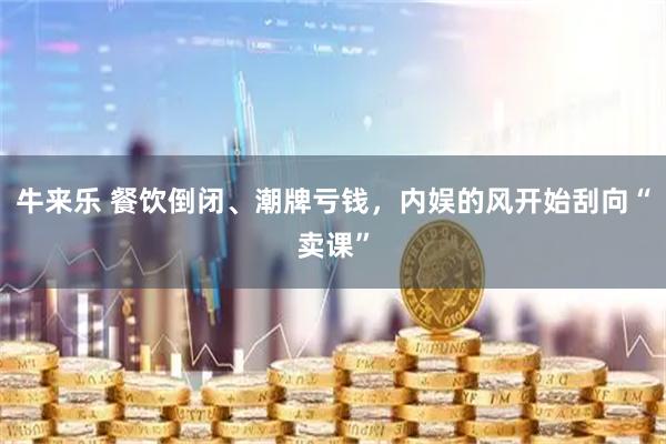 牛来乐 餐饮倒闭、潮牌亏钱，内娱的风开始刮向“卖课”