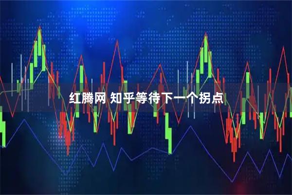 红腾网 知乎等待下一个拐点