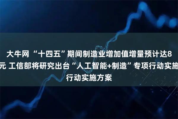 大牛网 “十四五”期间制造业增加值增量预计达8万亿元 工信部将研究出台“人工智能+制造”专项行动实施方案