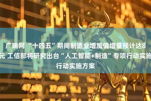 广瑞网 “十四五”期间制造业增加值增量预计达8万亿元 工信部将研究出台“人工智能+制造”专项行动实施方案