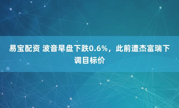 易宝配资 波音早盘下跌0.6%，此前遭杰富瑞下调目标价