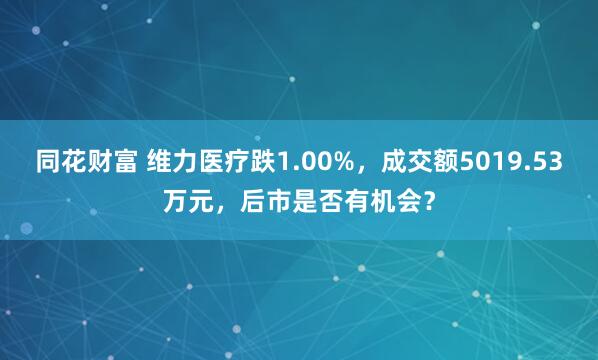 同花财富 维力医疗跌1.00%，成交额5019.53万元，后市是否有机会？