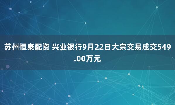 苏州恒泰配资 兴业银行9月22日大宗交易成交549.00万元