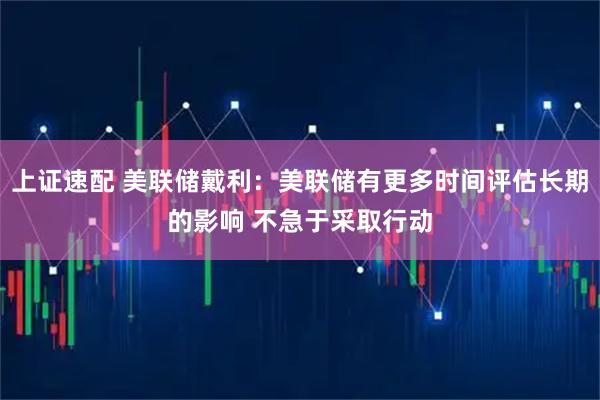 上证速配 美联储戴利：美联储有更多时间评估长期的影响 不急于采取行动