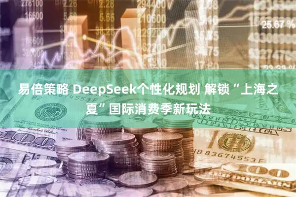 易倍策略 DeepSeek个性化规划 解锁“上海之夏”国际消费季新玩法