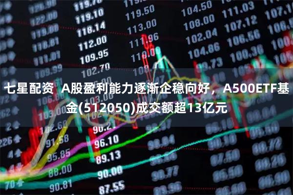 七星配资  A股盈利能力逐渐企稳向好，A500ETF基金(512050)成交额超13亿元