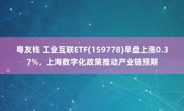 粤友钱 工业互联ETF(159778)早盘上涨0.37%，上海数字化政策推动产业链预期