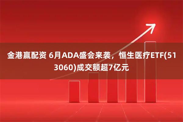 金港赢配资 6月ADA盛会来袭，恒生医疗ETF(513060)成交额超7亿元