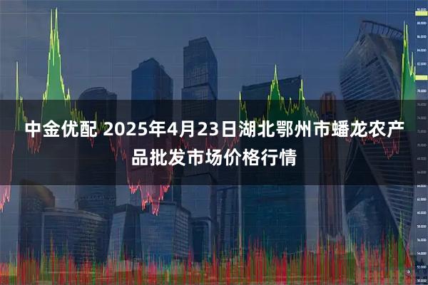 中金优配 2025年4月23日湖北鄂州市蟠龙农产品批发市场价格行情