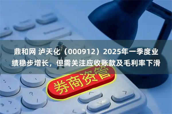 鼎和网 泸天化（000912）2025年一季度业绩稳步增长，但需关注应收账款及毛利率下滑