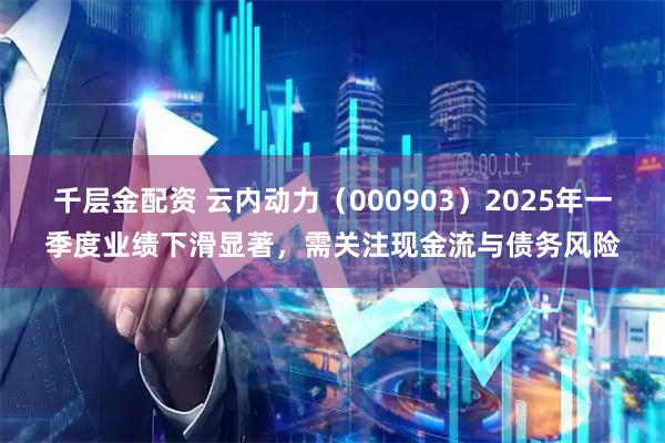 千层金配资 云内动力（000903）2025年一季度业绩下滑显著，需关注现金流与债务风险