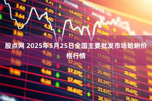股点网 2025年5月25日全国主要批发市场蛤蜊价格行情