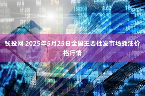 钱投网 2025年5月25日全国主要批发市场蚝油价格行情