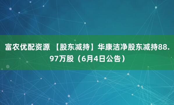 富农优配资源 【股东减持】华康洁净股东减持88.97万股（6月4日公告）