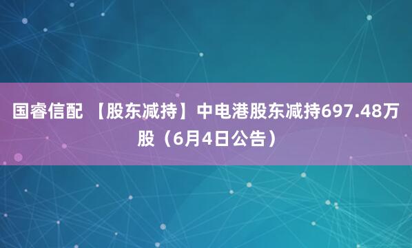 国睿信配 【股东减持】中电港股东减持697.48万股（6月4日公告）