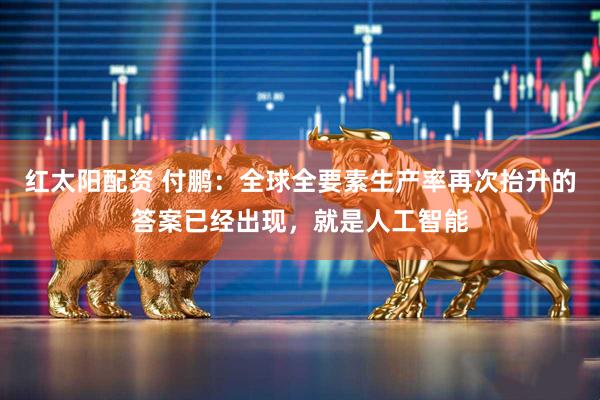 红太阳配资 付鹏：全球全要素生产率再次抬升的答案已经出现，就是人工智能