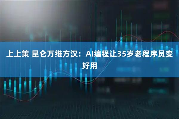 上上策 昆仑万维方汉：AI编程让35岁老程序员变好用