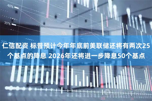 仁信配资 标普预计今年年底前美联储还将有两次25个基点的降息 2026年还将进一步降息50个基点