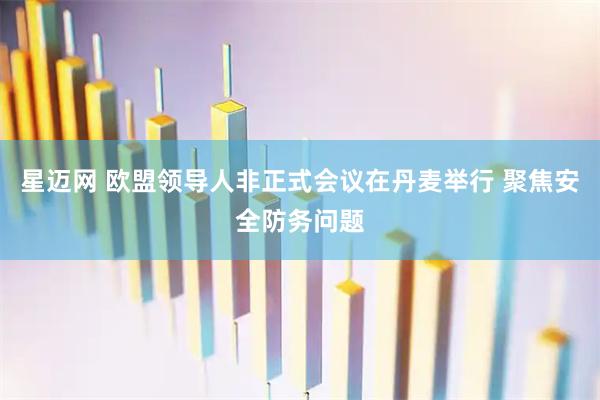 星迈网 欧盟领导人非正式会议在丹麦举行 聚焦安全防务问题