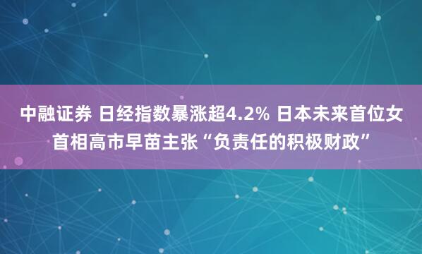 中融证券 日经指数暴涨超4.2% 日本未来首位女首相高市早苗主张“负责任的积极财政”