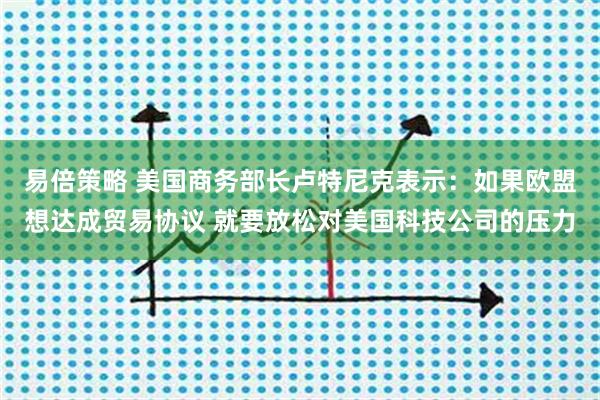 易倍策略 美国商务部长卢特尼克表示：如果欧盟想达成贸易协议 就要放松对美国科技公司的压力