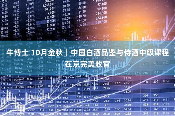 牛博士 10月金秋｜中国白酒品鉴与侍酒中级课程在京完美收官
