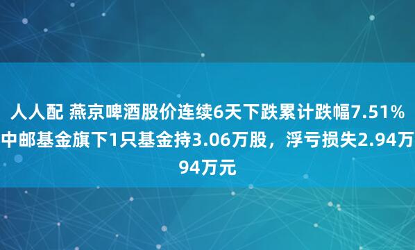 人人配 燕京啤酒股价连续6天下跌累计跌幅7.51%，中邮基金旗下1只基金持3.06万股，浮亏损失2.94万元