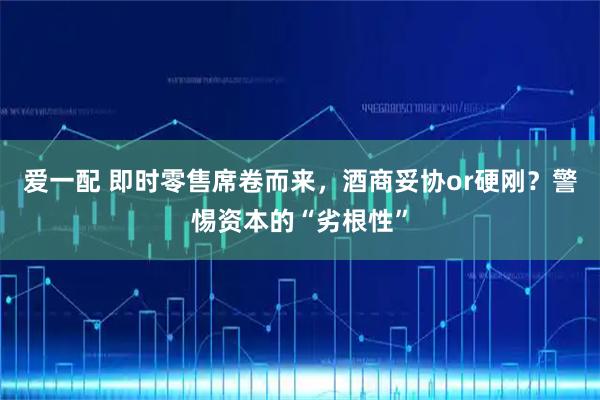 爱一配 即时零售席卷而来，酒商妥协or硬刚？警惕资本的“劣根性”