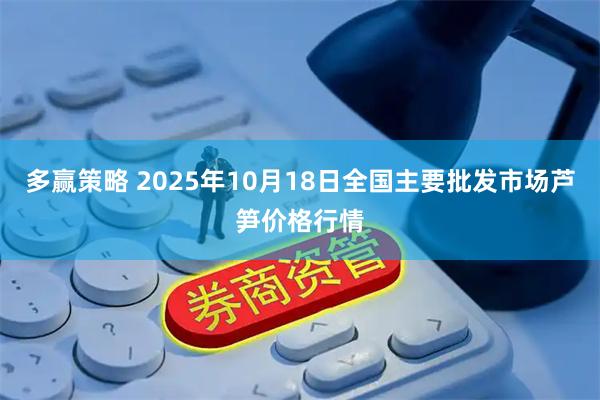多赢策略 2025年10月18日全国主要批发市场芦笋价格行情