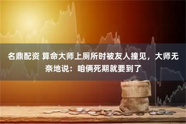 名鼎配资 算命大师上厕所时被友人撞见，大师无奈地说：咱俩死期就要到了