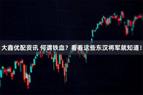 大鑫优配资讯 何谓铁血？看看这些东汉将军就知道！
