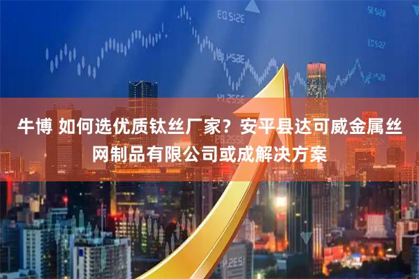 牛博 如何选优质钛丝厂家？安平县达可威金属丝网制品有限公司或成解决方案