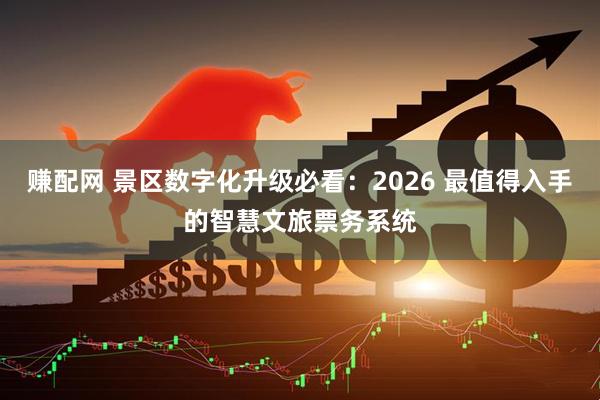 赚配网 景区数字化升级必看：2026 最值得入手的智慧文旅票务系统