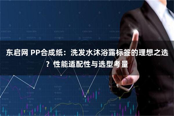 东启网 PP合成纸：洗发水沐浴露标签的理想之选？性能适配性与选型考量