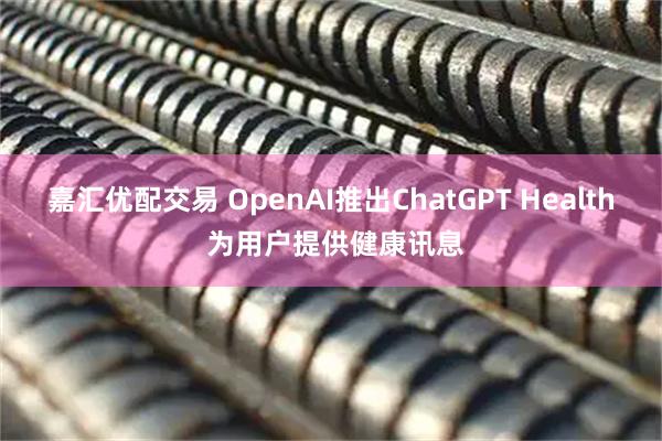 嘉汇优配交易 OpenAI推出ChatGPT Health 为用户提供健康讯息