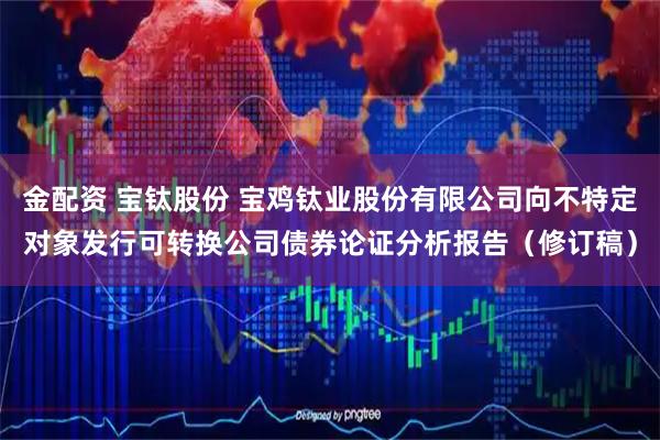 金配资 宝钛股份 宝鸡钛业股份有限公司向不特定对象发行可转换公司债券论证分析报告（修订稿）
