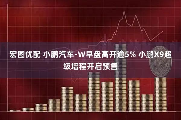 宏图优配 小鹏汽车-W早盘高开逾5% 小鹏X9超级增程开启预售
