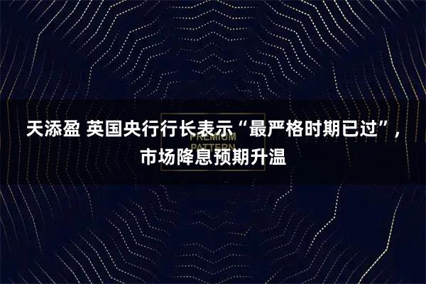 天添盈 英国央行行长表示“最严格时期已过”，市场降息预期升温