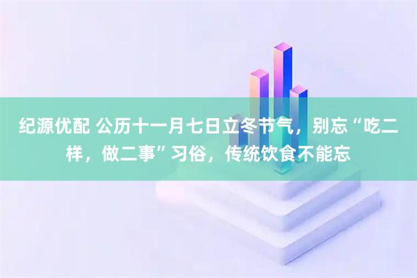 纪源优配 公历十一月七日立冬节气，别忘“吃二样，做二事”习俗，传统饮食不能忘