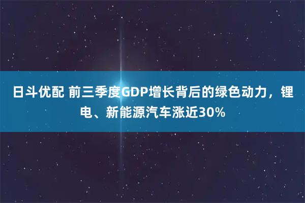 日斗优配 前三季度GDP增长背后的绿色动力，锂电、新能源汽车涨近30%