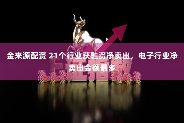 金来源配资 21个行业获融资净卖出，电子行业净卖出金额最多