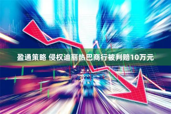 盈通策略 侵权迪丽热巴商行被判赔10万元