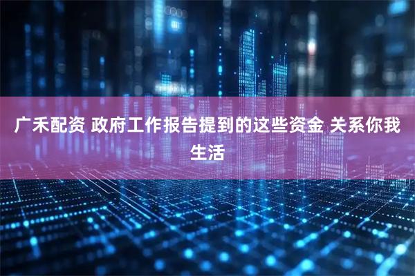 广禾配资 政府工作报告提到的这些资金 关系你我生活