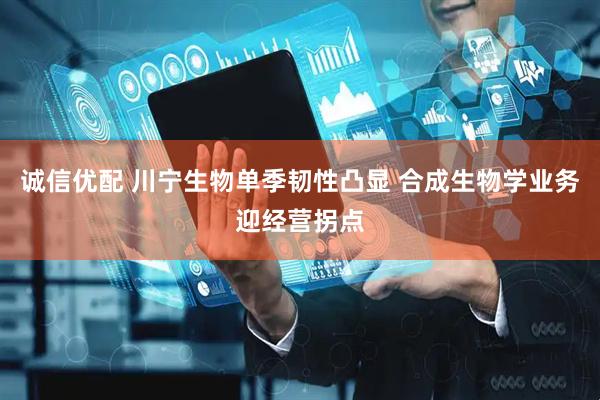 诚信优配 川宁生物单季韧性凸显 合成生物学业务迎经营拐点